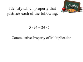 Identify which property that
justifies each of the following.
5  24 = 24  5
Commutative Property of Multiplication
 