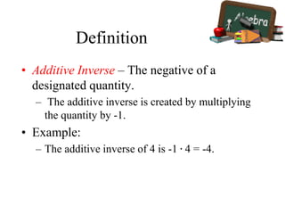 Definition
• Additive Inverse – The negative of a
designated quantity.
– The additive inverse is created by multiplying
the quantity by -1.
• Example:
– The additive inverse of 4 is -1 ∙ 4 = -4.
 