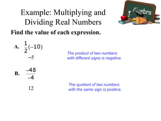 Find the value of each expression.
–5
The product of two numbers
with different signs is negative.
A.
12
The quotient of two numbers
with the same sign is positive.
B.
Example: Multiplying and
Dividing Real Numbers
 