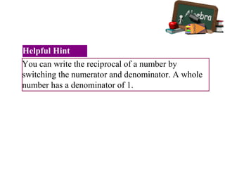 You can write the reciprocal of a number by
switching the numerator and denominator. A whole
number has a denominator of 1.
Helpful Hint
 