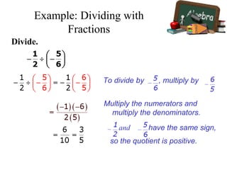 Example 2 Dividing by Fractions
Divide.
Example: Dividing with
Fractions
To divide by , multiply by .
Multiply the numerators and
multiply the denominators.
and have the same sign,
so the quotient is positive.
 