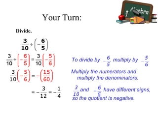 Divide.
To divide by , multiply by .
Multiply the numerators and
multiply the denominators.
and have different signs,
so the quotient is negative.
Your Turn:
 