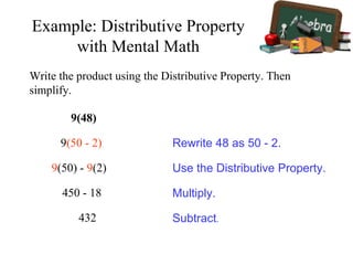 9(48)
9(50) - 9(2)
9(50 - 2)
450 - 18
432
Rewrite 48 as 50 - 2.
Use the Distributive Property.
Multiply.
Subtract.
Write the product using the Distributive Property. Then
simplify.
Example: Distributive Property
with Mental Math
 