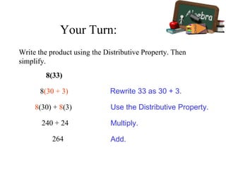 8(33)
8(30 + 3)
8(30) + 8(3)
240 + 24
264
Rewrite 33 as 30 + 3.
Use the Distributive Property.
Multiply.
Add.
Write the product using the Distributive Property. Then
simplify.
Your Turn:
 