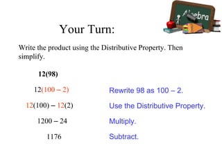 12(98)
1176
Rewrite 98 as 100 – 2.
Use the Distributive Property.
Multiply.
Subtract.
12(100 – 2)
1200 – 24
12(100) – 12(2)
Write the product using the Distributive Property. Then
simplify.
Your Turn:
 