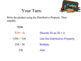 7(34)
7(30 + 4)
7(30) + 7(4)
210 + 28
238
Rewrite 34 as 30 + 4.
Use the Distributive Property.
Multiply.
Add.
Write the product using the Distributive Property. Then
simplify.
Your Turn:
 