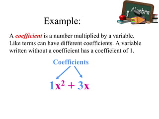 A coefficient is a number multiplied by a variable.
Like terms can have different coefficients. A variable
written without a coefficient has a coefficient of 1.
1x2 + 3x
Coefficients
Example:
 