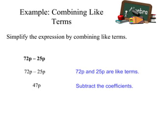 Simplify the expression by combining like terms.
72p – 25p
72p – 25p
47p
72p and 25p are like terms.
Subtract the coefficients.
Example: Combining Like
Terms
 