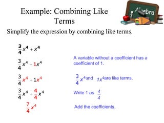 Simplify the expression by combining like terms.
A variable without a coefficient has a
coefficient of 1.
Write 1 as .
Add the coefficients.
and are like terms.
Example: Combining Like
Terms
 