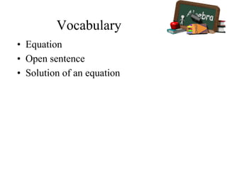 Vocabulary
• Equation
• Open sentence
• Solution of an equation
 