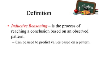 Definition
• Inductive Reasoning – is the process of
reaching a conclusion based on an observed
pattern.
– Can be used to predict values based on a pattern.
 