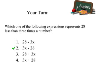 Your Turn:
1. 28 - 3x
2. 3x - 28
3. 28 + 3x
4. 3x + 28
Which one of the following expressions represents 28
less than three times a number?
 