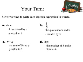 a. 4 - n b.
c. 9 + q d. 3(h)
4 decreased by n
the sum of 9 and q
the quotient of t and 5
the product of 3 and h
Give two ways to write each algebra expression in words.
Your Turn:
n less than 4 t divided by 5
q added to 9 3 times h
 