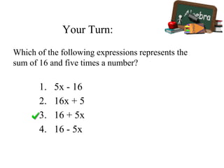Your Turn:
1. 5x - 16
2. 16x + 5
3. 16 + 5x
4. 16 - 5x
Which of the following expressions represents the
sum of 16 and five times a number?
 