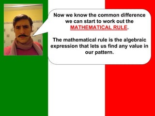 Now we know the common difference
we can start to work out the
MATHEMATICAL RULE.
The mathematical rule is the algebraic
expression that lets us find any value in
our pattern.
 