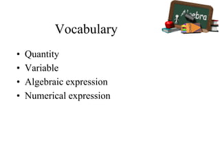 Vocabulary
• Quantity
• Variable
• Algebraic expression
• Numerical expression
 