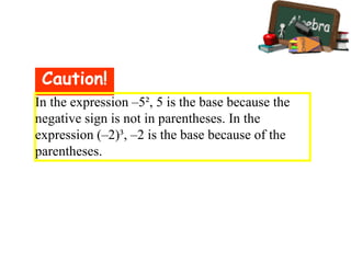 Caution!
In the expression –5², 5 is the base because the
negative sign is not in parentheses. In the
expression (–2)³, –2 is the base because of the
parentheses.
 