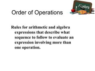 Order of Operations
Rules for arithmetic and algebra
expressions that describe what
sequence to follow to evaluate an
expression involving more than
one operation.
 