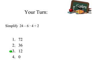 Your Turn:
1. 72
2. 36
3. 12
4. 0
Simplify 24 – 6 · 4 ÷ 2
 