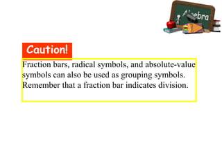 Caution!
Fraction bars, radical symbols, and absolute-value
symbols can also be used as grouping symbols.
Remember that a fraction bar indicates division.
 