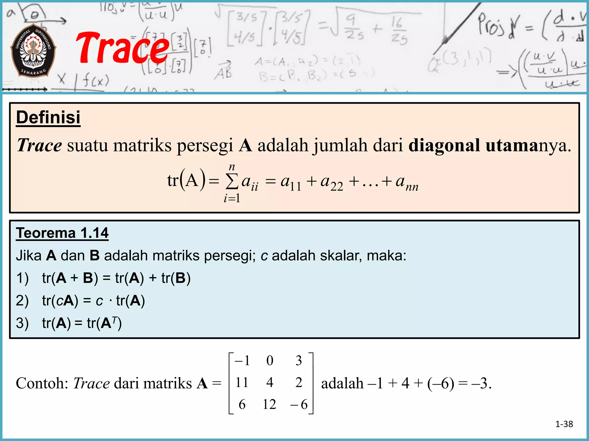 Definisi
Trace suatu matriks persegi A adalah jumlah dari diagonal utamanya.
Contoh: Trace dari matriks A = adalah –1 + 4 + (–6) = –3.
Teorema 1.14
Jika A dan B adalah matriks persegi; c adalah skalar, maka:
1) tr(A + B) = tr(A) + tr(B)
2) tr(cA) = c ·tr(A)
3) tr(A) = tr(AT)
   

n
i
nnii aaaa
1
2211Atr 












6126
2411
301
1-38
 