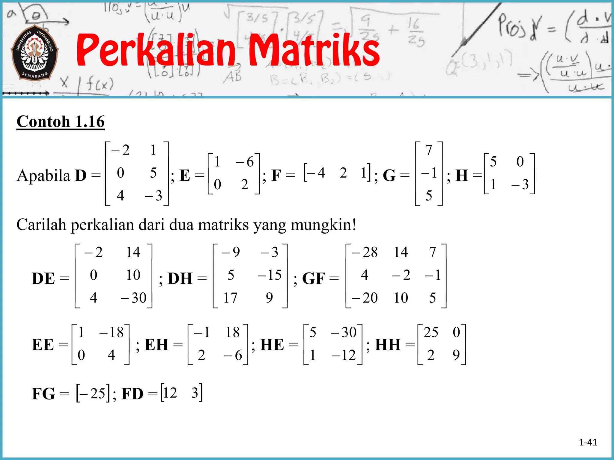 Contoh 1.16
Apabila D = ; E = ; F = ; G = ; H =
Carilah perkalian dari dua matriks yang mungkin!
DE = ; DH = ; GF =
EE = ; EH = ; HE = ; HH =
FG = ; FD =












34
50
12
 124




 
20
61











5
1
7






31
05












304
100
142












917
155
39













51020
124
71428





 
40
181








62
181








121
305






92
025
 25  312
1-41
 