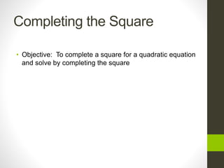 Completing the Square
• Objective: To complete a square for a quadratic equation
and solve by completing the square
 