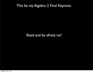 This be my Algebra 2 Final Keynote.




                              Read and be afraid, no?




Tuesday, June 7, 2011
 