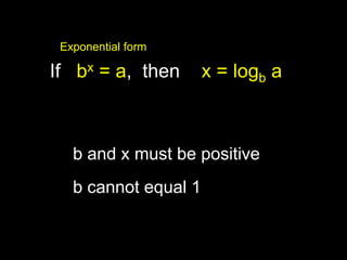 Exponential form                      log form If   bx = a,  then    x = logb a b and x must be positive b cannot equal 1 