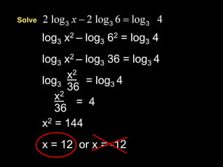 Solve
log3 x2 – log3 62 = log3 4
log3 x2 – log3 36 = log3 4
x2
log3 = log3 4
36
x2
= 4
36
x2 = 144
x = 12 or x = -12