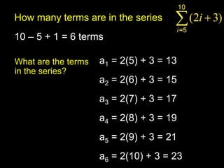 How many terms are in the series
10 – 5 + 1 = 6 terms

What are the terms   a1 = 2(5) + 3 = 13
in the series?
                     a2 = 2(6) + 3 = 15
                     a3 = 2(7) + 3 = 17
                     a4 = 2(8) + 3 = 19
                     a5 = 2(9) + 3 = 21
                     a6 = 2(10) + 3 = 23
 