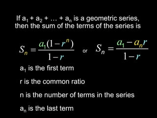 If a1 + a2 + … + an is a geometric series,
then the sum of the terms of the series is


                        or


 a1 is the first term
 r is the common ratio
 n is the number of terms in the series
 an is the last term
 