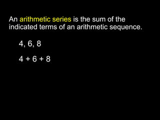 An arithmetic series is the sum of the
indicated terms of an arithmetic sequence.

   4, 6, 8      arithmetic sequence
   4+6+8        arithmetic series
 