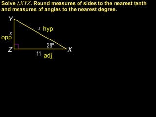 Solve XYZ. Round measures of sides to the nearest tenth
and measures of angles to the nearest degree.


              z   hyp
   x
opp


                  adj
 