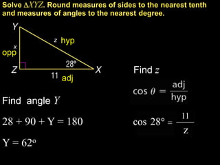 Solve XYZ. Round measures of sides to the nearest tenth
and measures of angles to the nearest degree.


              z   hyp
   x
opp

                                   Find z
                  adj

Find angle Y
                                                 11
28 + 90 + Y = 180
                                                 z
Y = 62o
 
