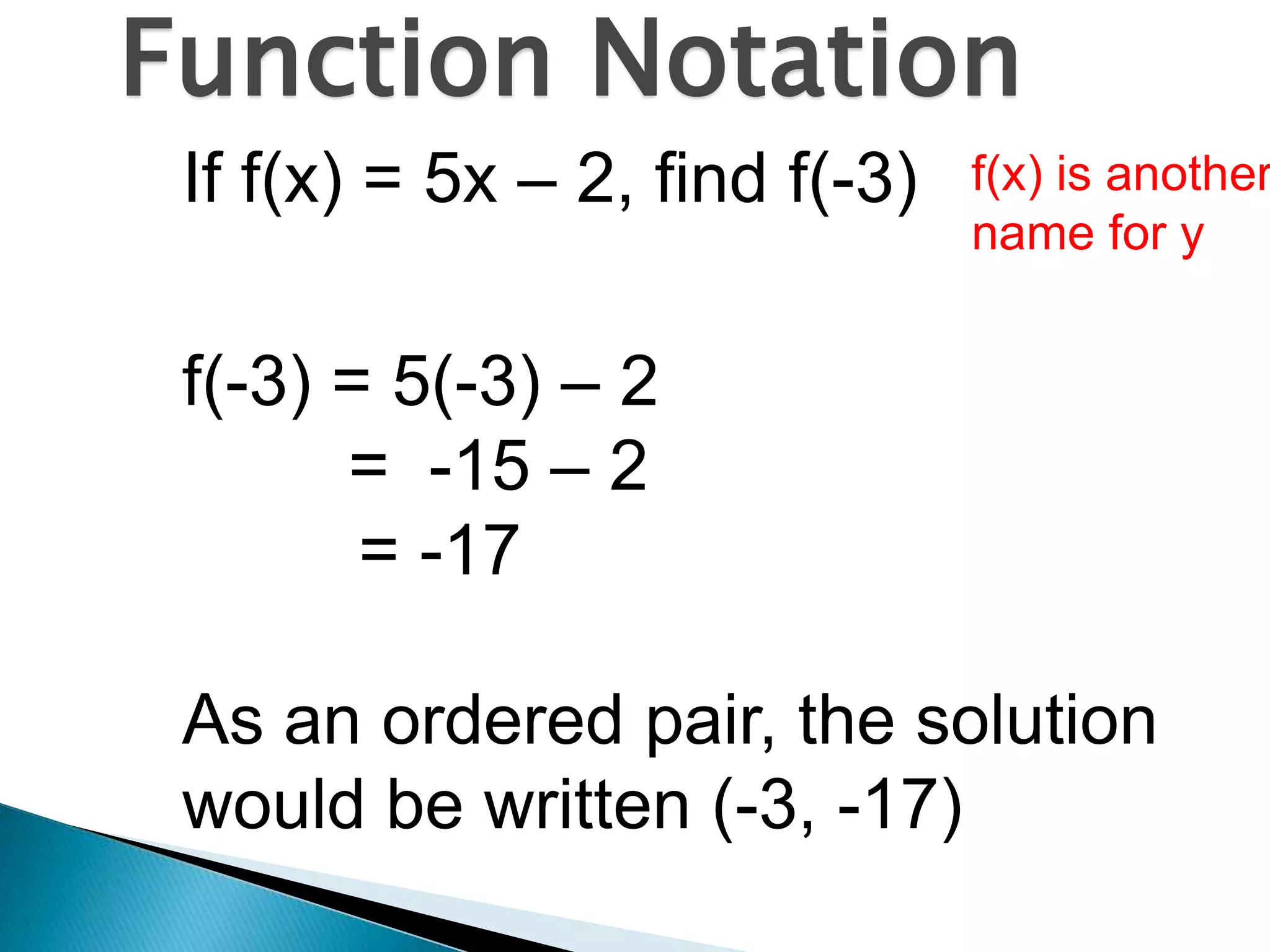 Function NotationIf f(x) = 5x – 2, find f(-3)f(-3) = 5(-3) – 2 = -15 – 2 = -17As an ordered pair, the solution would be written (-3, -17)f(x) is another name for y