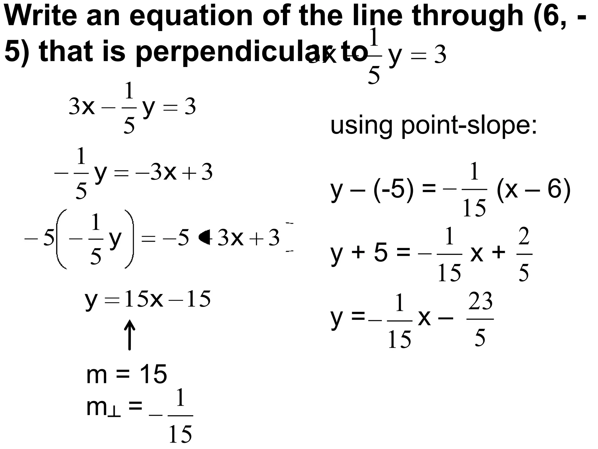 Write an equation of the line through (6, -5) that is perpendicular toWhat do we know?We know a point on our line: (6, -5)Do we know the slope of our line?NODo we know anything about the slope of our line?Our line is perpendicular to So its slope is the opposite reciprocal of ?