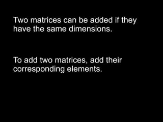 Two matrices can be added if they have the same dimensions. To add two matrices, add their corresponding elements. 