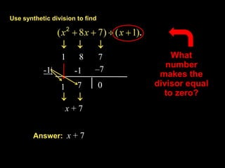 Use synthetic division to find



                            
                 1     8      7          What
                                        number
           -1|        -1     –7
                                      makes the
                 1 7             0   divisor equal
                                       to zero?
                  
                  x+7


        Answer: x + 7
 