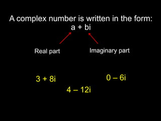 A complex number is written in the form:
              a + bi

       Real part         Imaginary part



       3 + 8i                 0 – 6i
                   4 – 12i
 