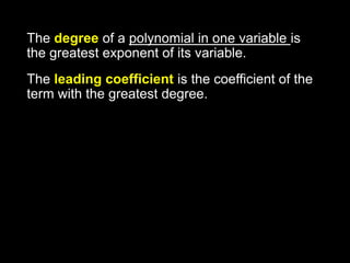 The degree of a polynomial in one variable is the greatest exponent of its variable. The leading coefficient is the coefficient of the term with the greatest degree. 