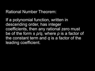 Rational Number Theorem:
If a polynomial function, written in
descending order, has integer
coefficients, then any rational zero must
be of the form ± p/q, where p is a factor of
the constant term and q is a factor of the
leading coefficient.
 