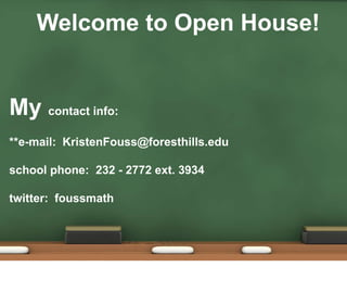 Welcome to Open House! My contact info: **e-mail:  KristenFouss@foresthills.edu school phone:  232 - 2772 ext. 3934 twitter:  foussmath 