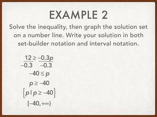 EXAMPLE 2
Solve the inequality, then graph the solution set
on a number line. Write your solution in both
set-builder notation and interval notation.
12 ≥ −0.3p
−40 ≤ p
p | p ≥ −40{ }
[−40,+∞)
−0.3−0.3
p ≥ −40
 
