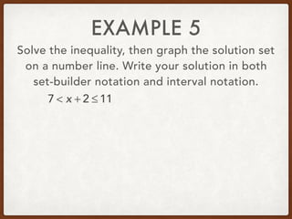 EXAMPLE 5
Solve the inequality, then graph the solution set
on a number line. Write your solution in both
set-builder notation and interval notation.
7 < x + 2 ≤ 11
 