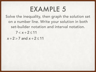 EXAMPLE 5
Solve the inequality, then graph the solution set
on a number line. Write your solution in both
set-builder notation and interval notation.
7 < x + 2 ≤ 11
x + 2 > 7 and x + 2 ≤ 11
 