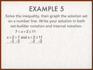 EXAMPLE 5
Solve the inequality, then graph the solution set
on a number line. Write your solution in both
set-builder notation and interval notation.
7 < x + 2 ≤ 11
x + 2 > 7 and x + 2 ≤ 11
−2 −2 −2 −2
 
