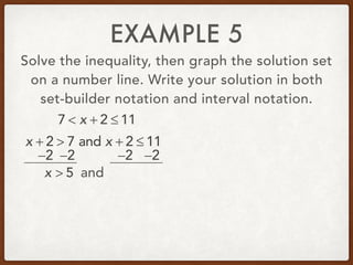EXAMPLE 5
Solve the inequality, then graph the solution set
on a number line. Write your solution in both
set-builder notation and interval notation.
7 < x + 2 ≤ 11
x + 2 > 7 and x + 2 ≤ 11
−2 −2 −2 −2
x > 5 and
 