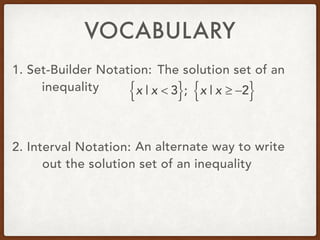 VOCABULARY
1. Set-Builder Notation: The solution set of an
inequality
2. Interval Notation: An alternate way to write
out the solution set of an inequality
x | x < 3{ }; x | x ≥ −2{ }
 