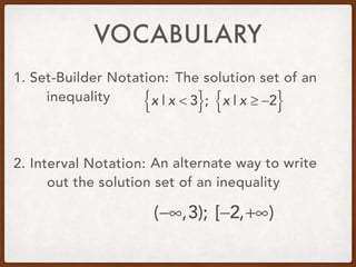 VOCABULARY
1. Set-Builder Notation: The solution set of an
inequality
2. Interval Notation: An alternate way to write
out the solution set of an inequality
x | x < 3{ }; x | x ≥ −2{ }
(−∞,3); [−2,+∞)
 